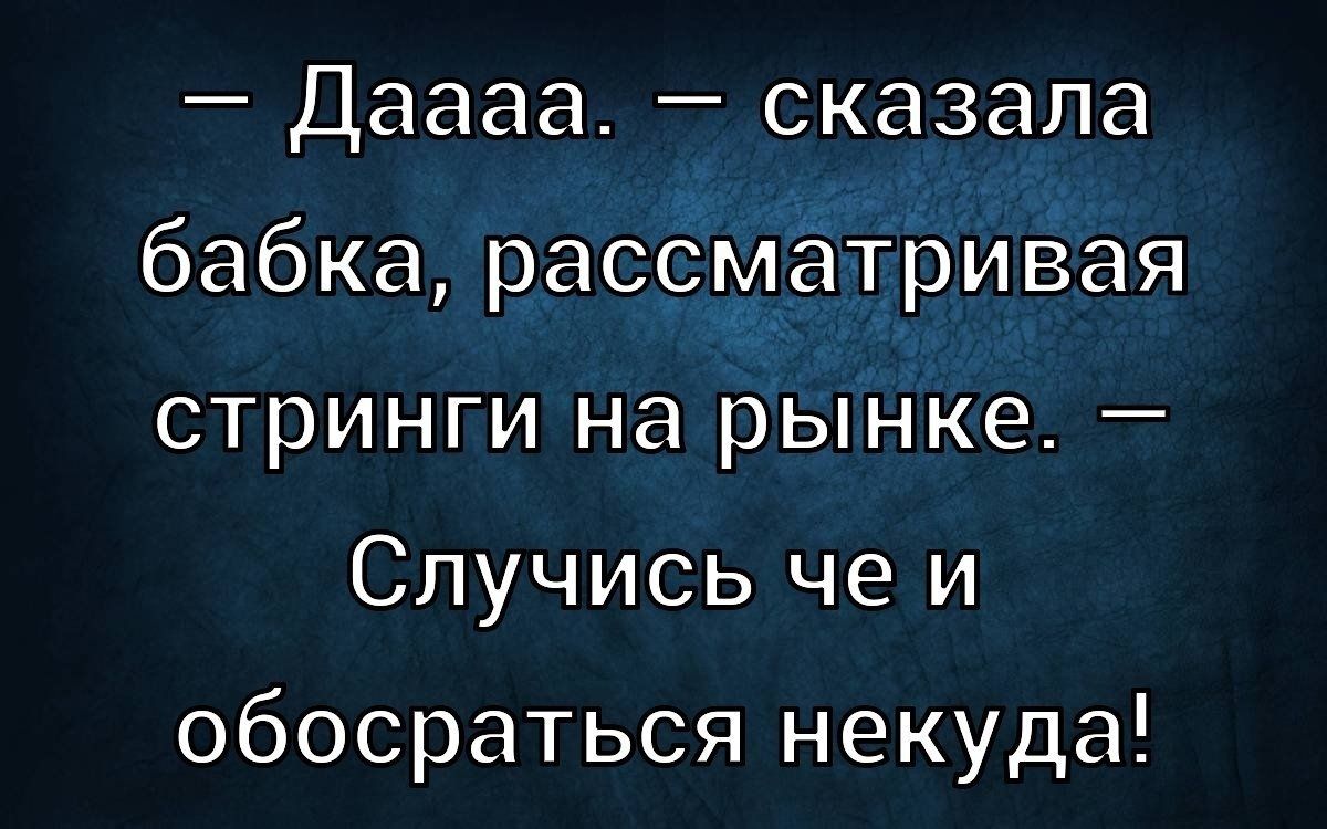 — Даааа. — сказала бабка, рассматривая стринги на рынке. — Случись че и обосраться некуда!