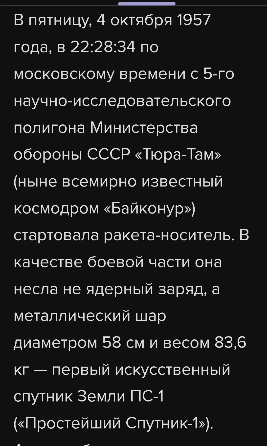 В пятницу, 4 октября 1957 года, в 22:28:34 по московскому времени с 5-го научно-исследовательского полигона Министерства обороны СССР «Тюра-Там» (ныне всемирно известный космодром «Байконур») стартовала ракета-носитель. В качестве боевой части она несла не ядерный заряд, а металлический шар диаметром 58 см и весом 83,6 кг — первый искусственный