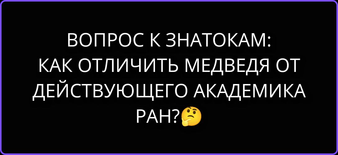 ВОПРОС К ЗНАТОКАМ: КАК ОТЛИЧИТЬ МЕДВЕДЯ ОТ ДЕЙСТВУЮЩЕГО АКАДЕМИКА РАН? 🤔