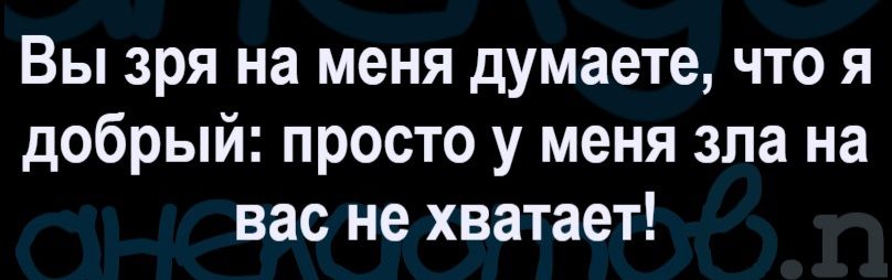 Вы зря на меня думаете, что я добрый: просто у меня зла на вас не хватает!