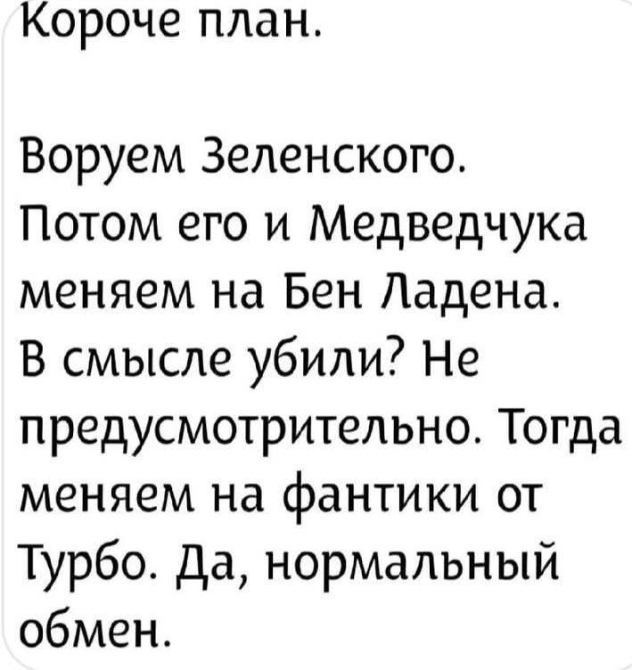 Короче план. Воруем Зеленского. Потом его и Медведчука меняем на Бен Ладена. В смысле убили? Не предусмотрительно. Тогда меняем на фантики от Турбо. Да, нормальный обмен.