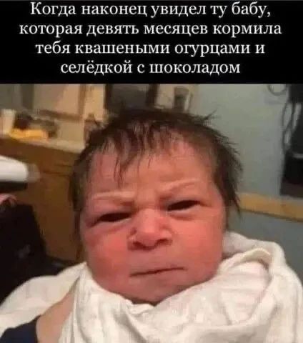 Когда наконец увидел ту бабу, которая девять месяцев кормила тебя квашеными огурцами и селёдкой с шоколадом