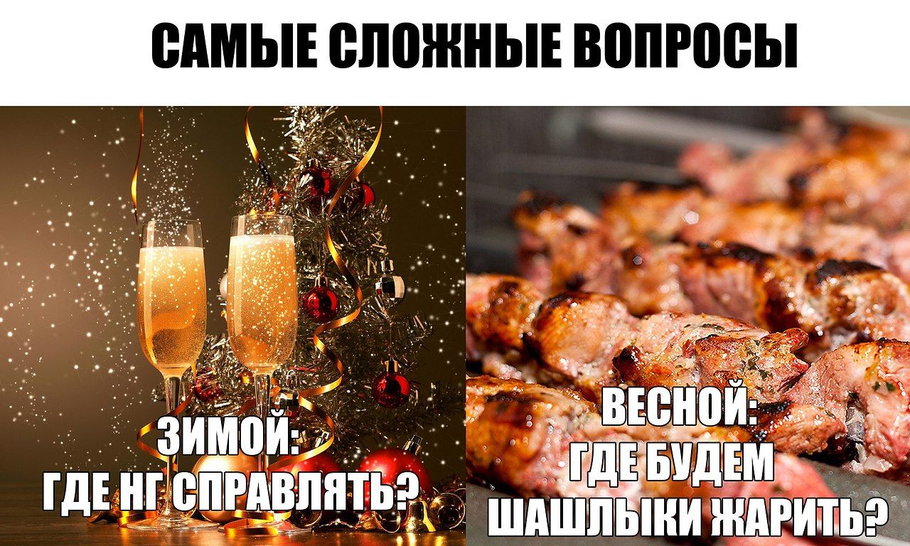 САМЫЕ СЛОЖНЫЕ ВОПРОСЫ ЗИМОЙ: ГДЕ НГ СПРАВЛЯТЬ? ВЕСНОЙ: ГДЕ БУДЕМ ШАШЛЫКИ ЖАРИТЬ?