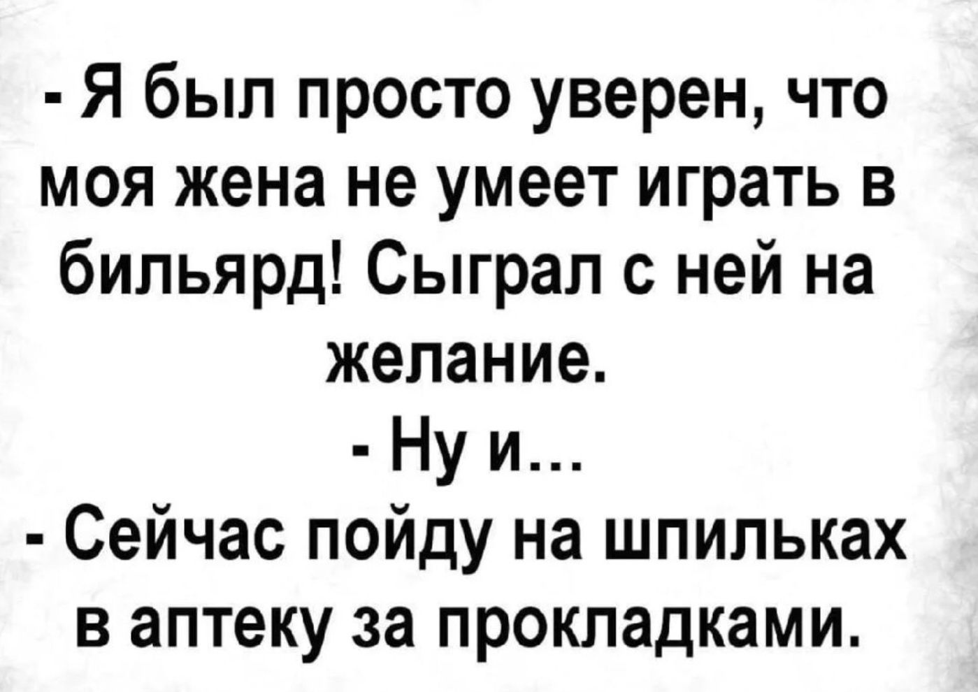 - Я был просто уверен, что моя жена не умеет играть в бильярд! Сыграл с ней на желание. - Ну и... - Сейчас пойду на шпильках в аптеку за прокладками.