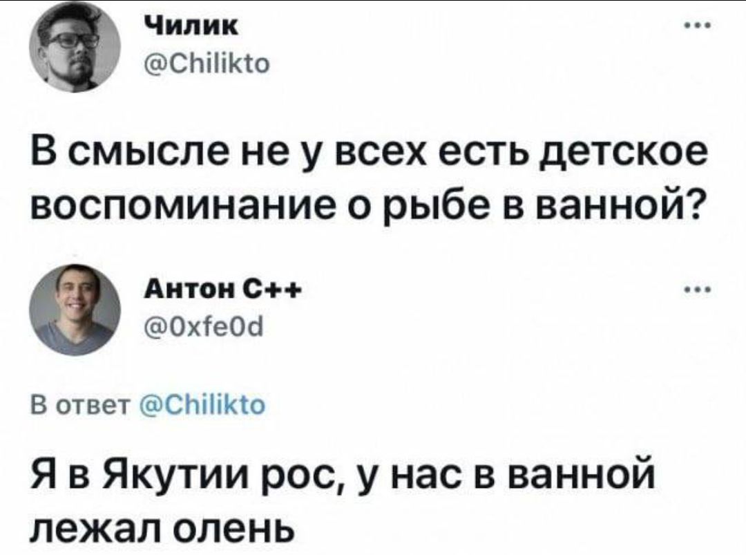 Чилик @Chilikto В смысле не у всех есть детское воспоминание о рыбе в ванной? Антон C++ @0xfe0d В ответ @Chilikto Я в Якутии рос, у нас в ванной лежал олень