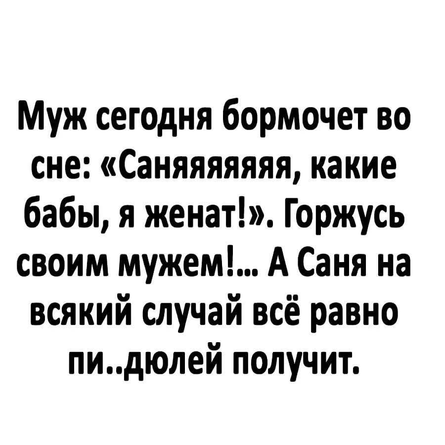 Муж сегодня бормочет во сне: «Саняяяяяяя, какие бабы, я женат!». Горжусь своим мужем!... А Саня на всякий случай всё равно пи..дюлей получит.