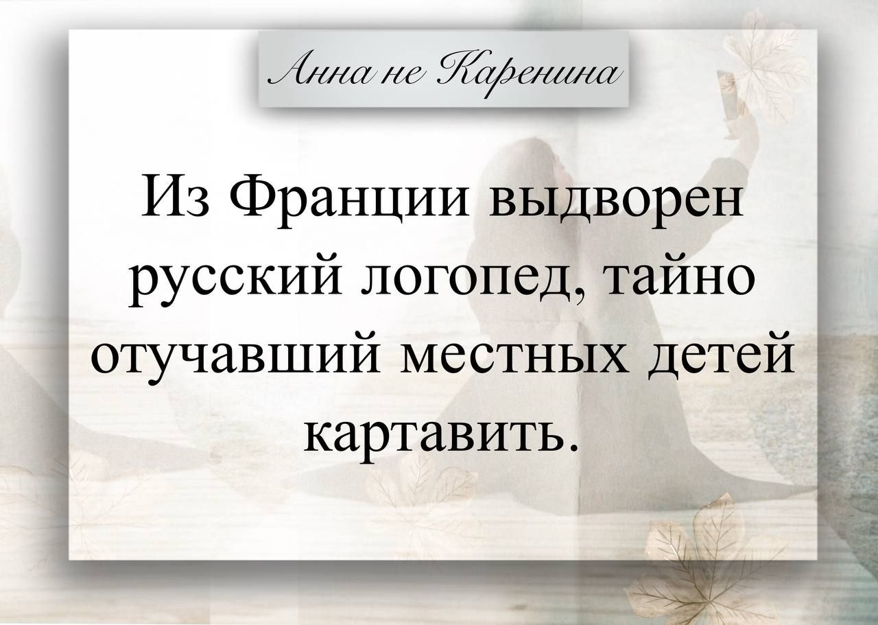 Анна не Каренина Из Франции выдворен русский логопед, тайно отучавший местных детей картавить.