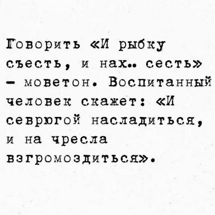 Говорить «И рыбку съесть, и нах.. сесть» — моветон. Воспитанный человек скажет: «И севрюгой насладиться, и на чресла взгромодиться».