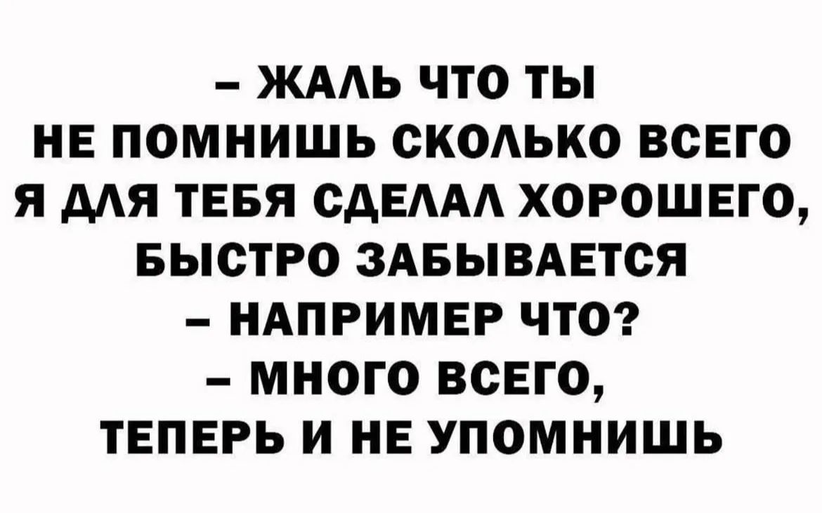 – ЖАЛЬ ЧТО ТЫ НЕ ПОМНИШЬ СКОЛЬКО ВСЕГО Я ДЛЯ ТЕБЯ СДЕЛАЛ ХОРОШЕГО, БЫСТРО ЗАБЫВАЕТСЯ – НАПРИМЕР ЧТО? – МНОГО ВСЕГО, ТЕПЕРЬ И НЕ УПОМНИШЬ