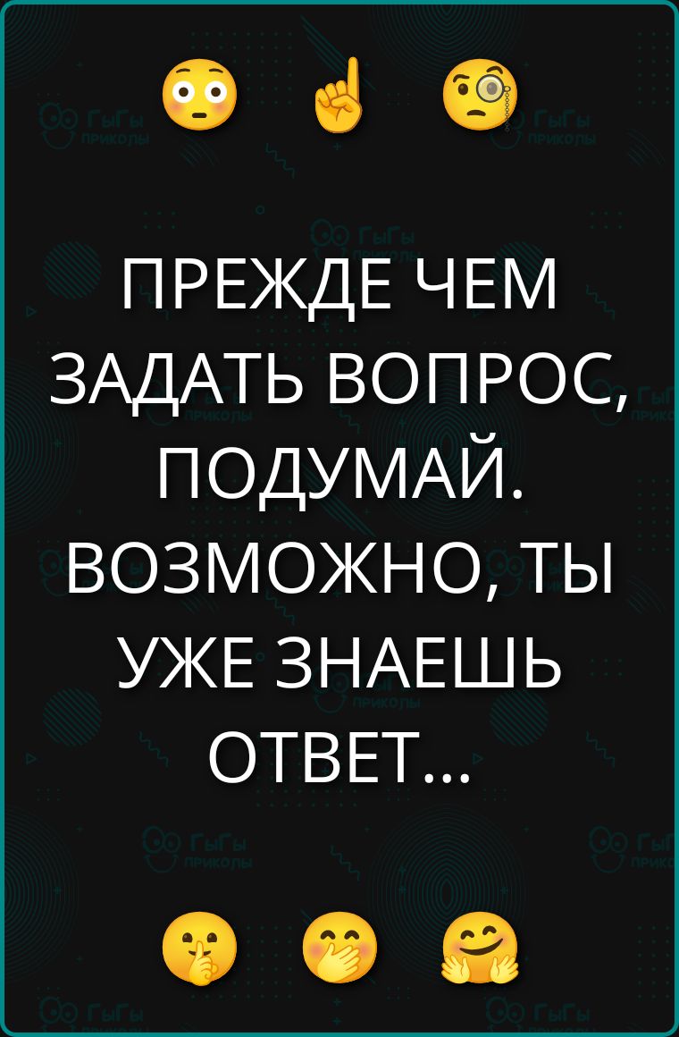 ПРЕЖДЕ ЧЕМ ЗАДАТЬ ВОПРОС, ПОДУМАЙ. ВОЗМОЖНО, ТЫ УЖЕ ЗНАЕШЬ ОТВЕТ...
