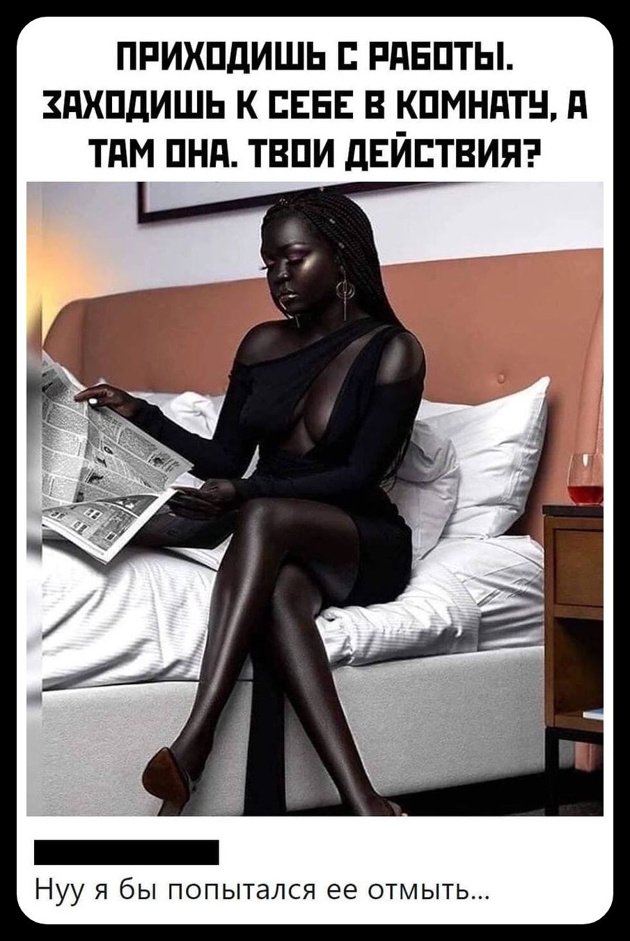 ПРИХОДИШЬ С РАБОТЫ. ЗАХОДИШЬ К СЕБЕ В КОМНАТУ, А ТАМ ОНА. ТВОИ ДЕЙСТВИЯ? Нуу я бы попытался ее отмыть...