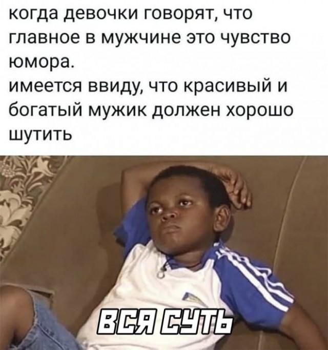 когда девочки говорят, что главное в мужчине это чувство юмора. имеется ввиду, что красивый и богатый мужик должен хорошо шутить ВСЯ СУТЬ