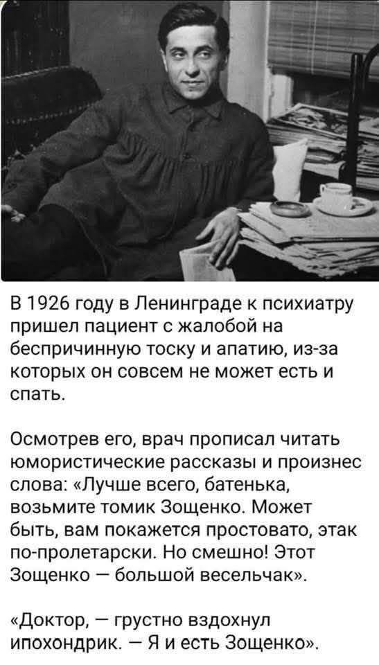В 1926 году в Ленинграде к психиатру пришел пациент с жалобой на беспричинную тоску и апатию, из-за которых он совсем не может есть и спать. Осмотрев его, врач прописал читать юмористические рассказы и произнес слова: «Лучше всего, батенька, возьмите томик Зощенко. Может быть, вам покажется простовато, этак по-пролетарски. Но смешно! Этот Зощенко