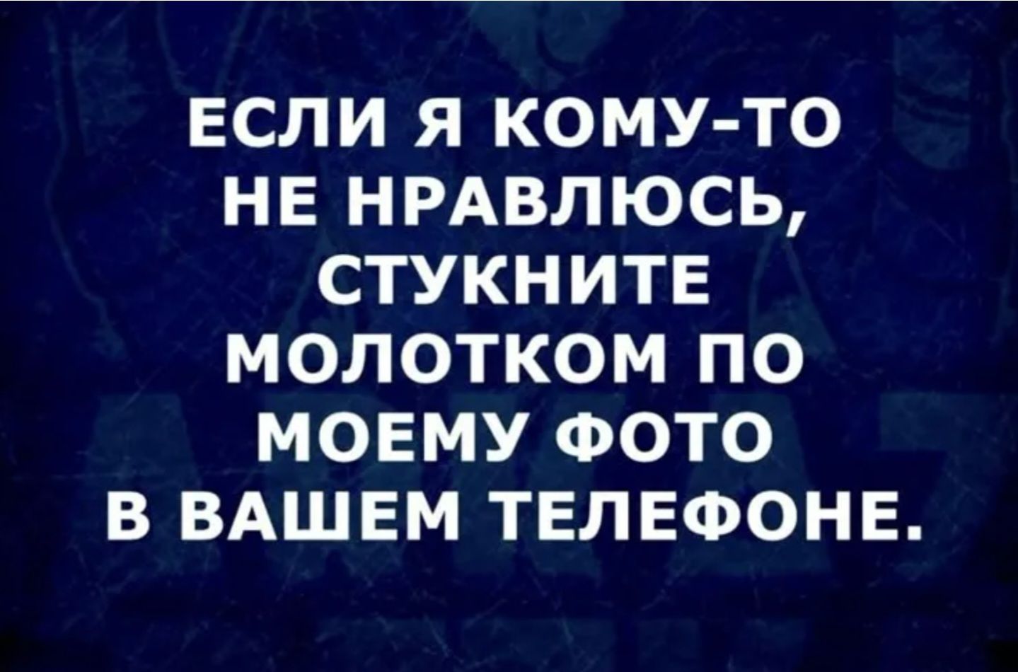 ЕСЛИ Я КОМУ-ТО НЕ НРАВЛЮСЬ, СТУКНИТЕ МОЛОТКОМ ПО МОЕМУ ФОТО В ВАШЕМ ТЕЛЕФОНЕ.