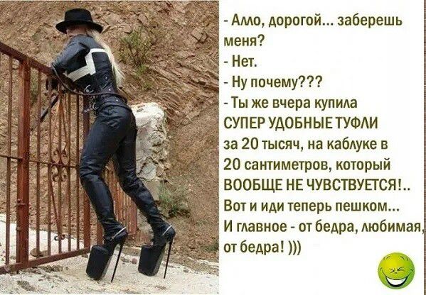 - Алло, дорогой... заберешь меня?
- Нет.
- Ну почему???
- Ты же вчера купила СУПЕР УДОБНЫЕ ТУФЛИ за 20 тысяч, на каблуке в 20 сантиметров, который ВООБЩЕ НЕ ЧУВСТВУЕТСЯ!... Вот и иди теперь пешком... И главное - от бедра, любимая, от бедра! )))