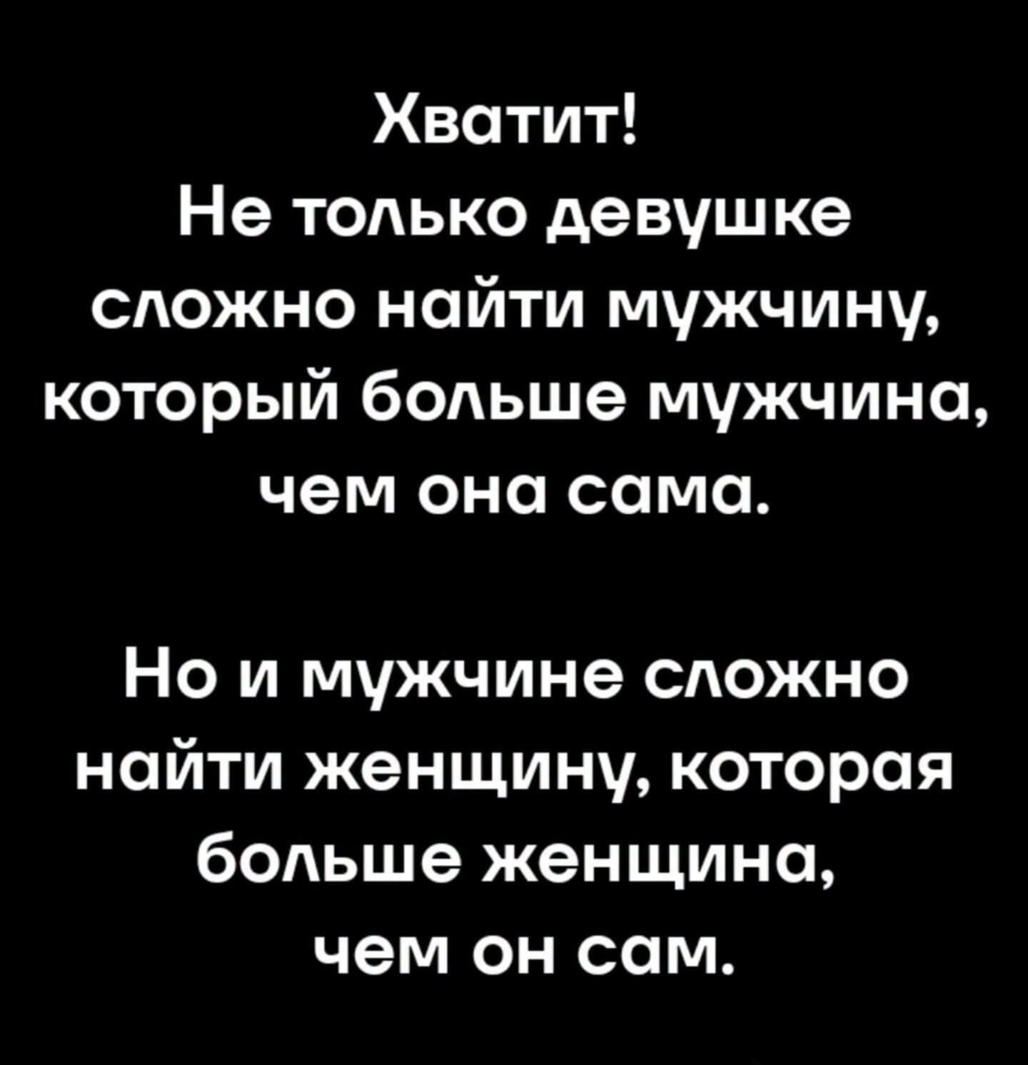 Хватит! Не только девушке сложно найти мужчину, который больше мужчина, чем она сама. Но и мужчине сложно найти женщину, которая больше женщина, чем он сам.