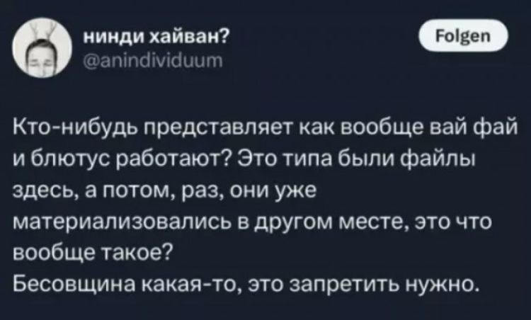 нинди хайван? @anindividuum Folgen Кто-нибудь представляет как вообще вай фай и блютус работают? Это типа были файлы здесь, а потом, раз, они уже материализовались в другом месте, это что вообще такое? Бесовщина какая-то, это запретить нужно.