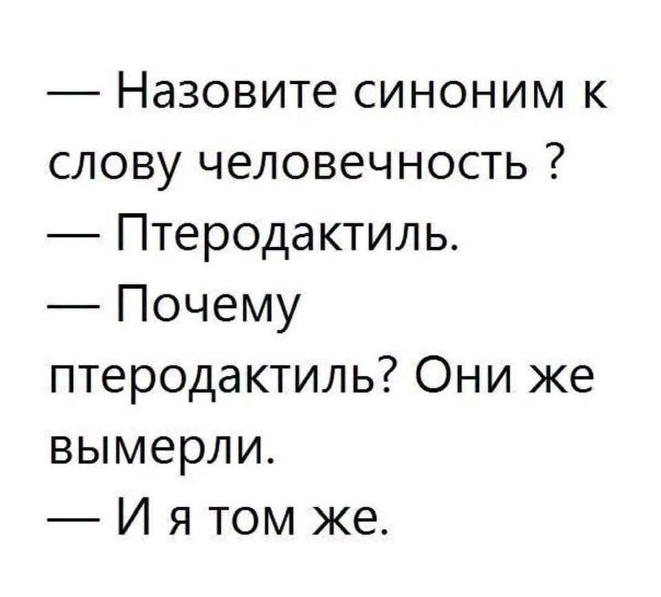 — Назовите синоним к слову человечность ? — Птеродактиль. — Почему птеродактиль? Они же вымерли. — И я том же.