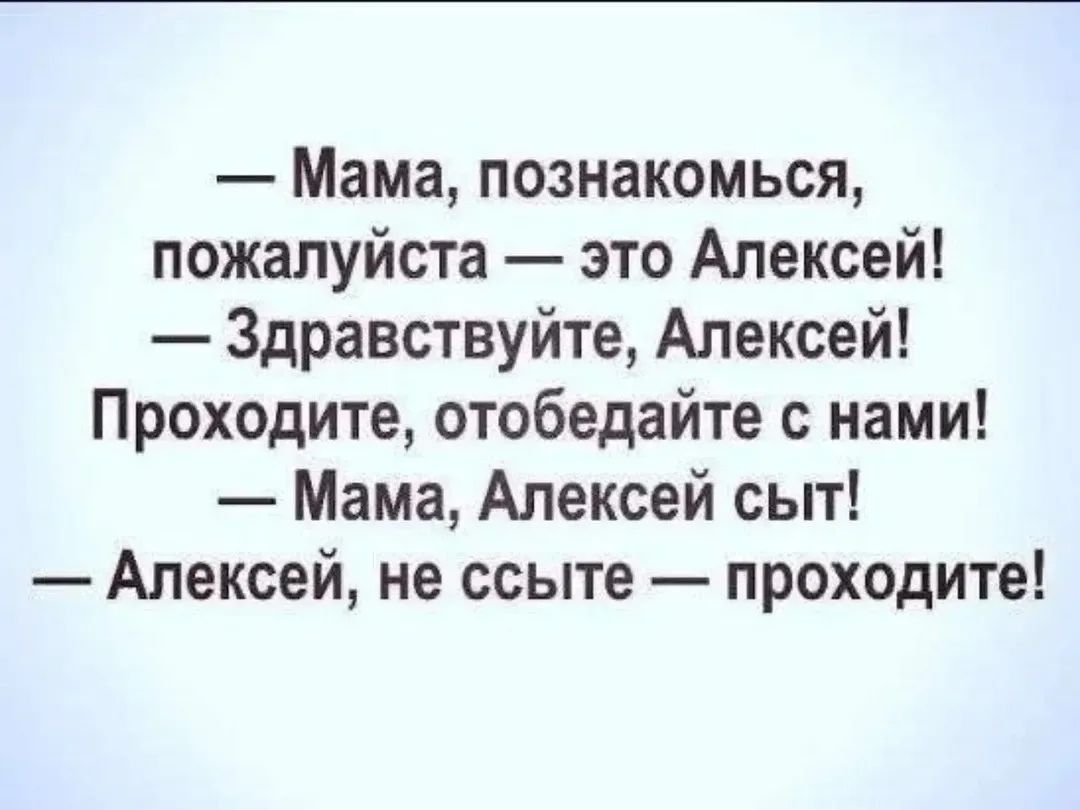 Мама, познакомься, пожалуйста — это Алексей! Здравствуйте, Алексей! Проходите, отобедайте с нами! Мама, Алексей сыт! Алексей, не ссыте — проходите!