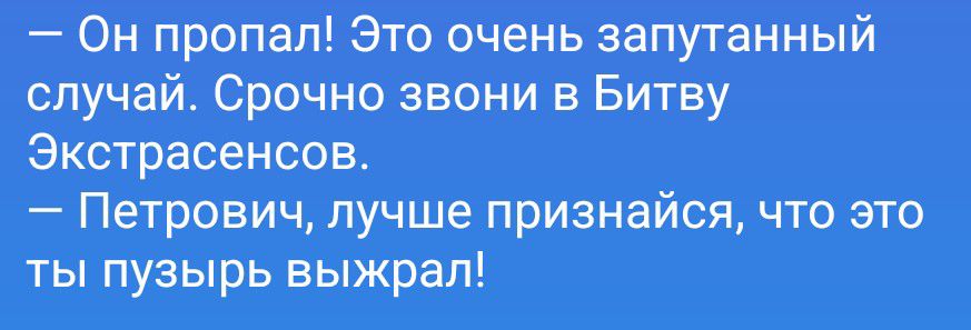 Он пропал! Это очень запутанный случай. Срочно звони в Битву Экстрасенсов. Петрович, лучше признайся, что это ты пузырь выжрал!