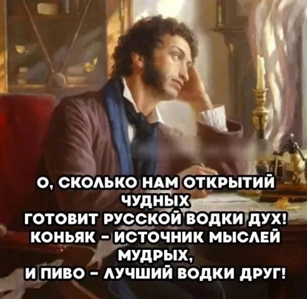 О, сколько нам открытий чудных готовит русской водки дух! Коньяк - источник мыслей мудрых, И пиво - лучший водки друг!