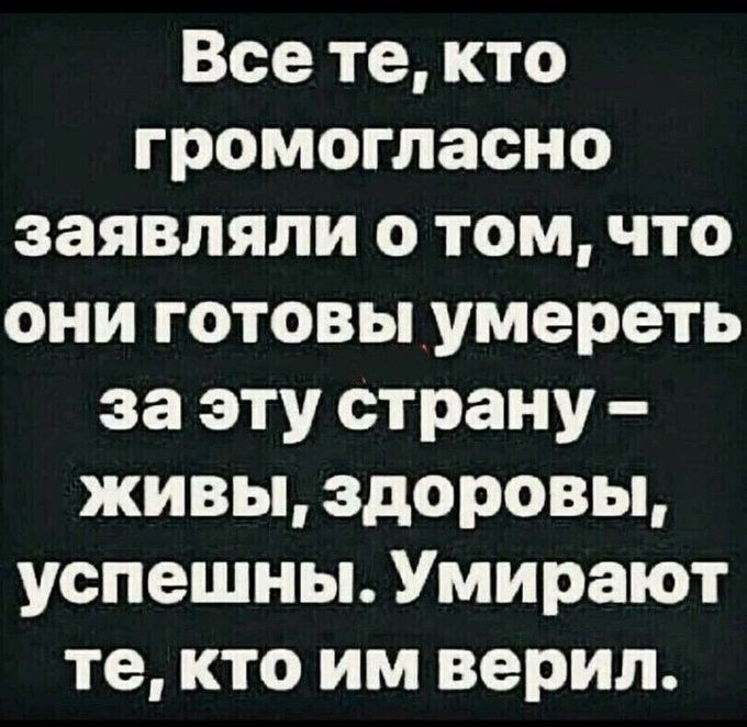 Все те, кто громогласно заявляли о том, что они готовы умереть за эту страну – живы, здоровы, успешны. Умирают те, кто им верил.