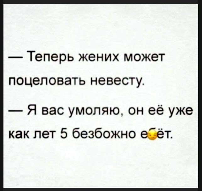 — Теперь жених может поцеловать невесту.
— Я вас умоляю, он её уже как лет 5 безбожно ебёт.