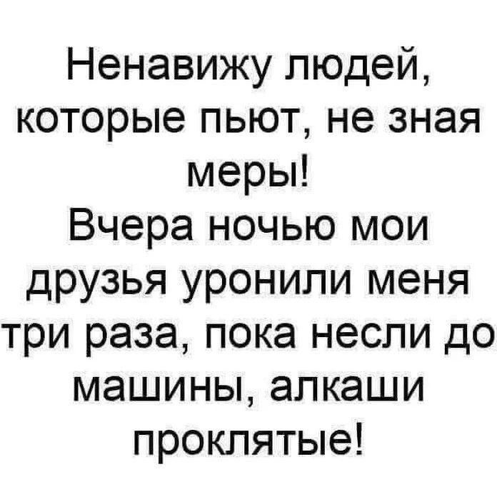 Ненавижу людей, которые пьют, не зная меры! Вчера ночью мои друзья уронили меня три раза, пока несли до машины, алкаши проклятые!