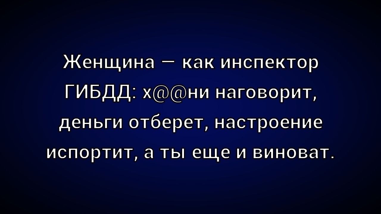 Женщина — как инспектор ГИБДД: х@@ни наговорит, деньги отберет, настроение испортит, а ты еще и виноват.