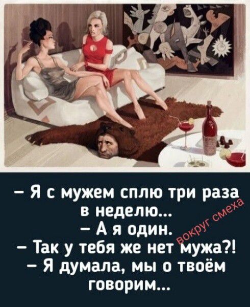 Я с мужем сплю три раза в неделю... А я один. Так у тебя же нет мужа?! Я думала, мы о твоём говорим...