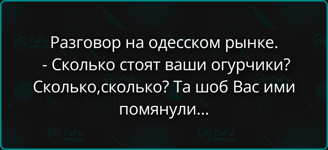 Разговор на одесском рынке.
- Сколько стоят ваши огурчики?
Сколько, сколько? Та шоб Вас ими помянули...