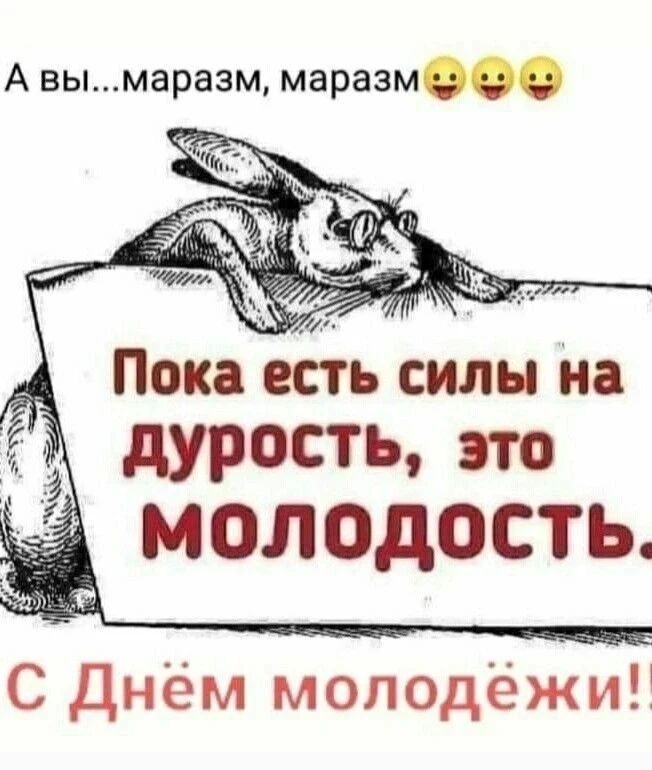 А вы...маразм, маразм Пока есть силы на дурость, это молодость. С Днём молодёжи!!