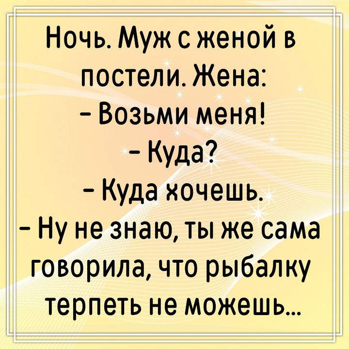 Ночь. Муж с женой в постели. Жена: — Возьми меня! — Куда? — Куда хочешь. — Ну не знаю, ты же сама говорила, что рыбалку терпеть не можешь...