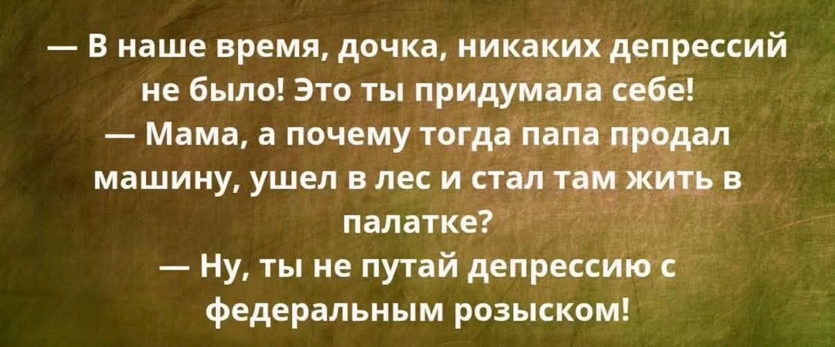 — В наше время, дочка, никаких депрессий не было! Это ты придумала себе! — Мама, а почему тогда папа продал машину, ушел в лес и стал там жить в палатке? — Ну, ты не путай депрессию с федеральным розыском!