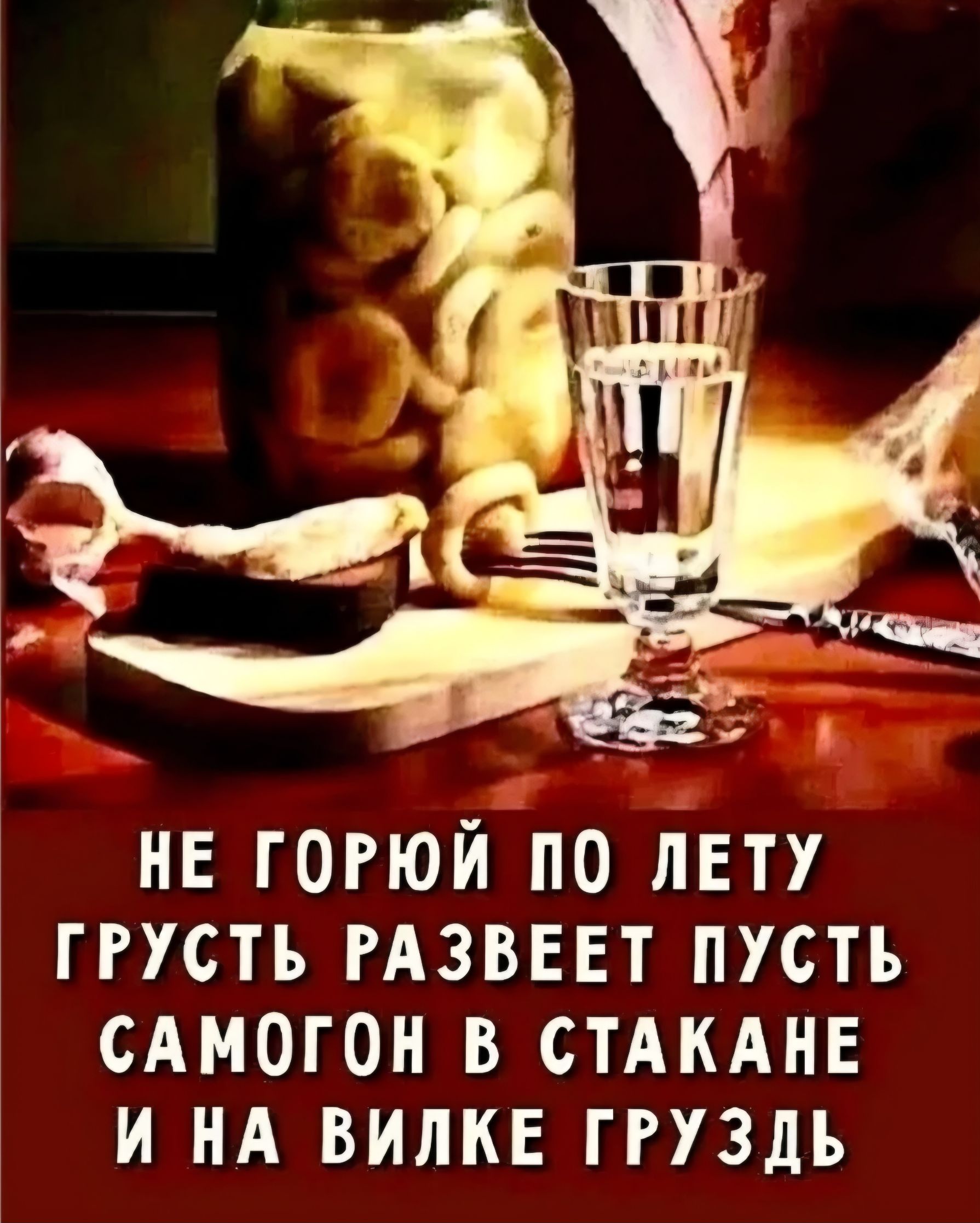 НЕ ГОРЮЙ ПО ЛЕТУ ГРУСТЬ РАЗВЕЕТ ПУСТЬ САМОГОН В СТАКАНЕ И НА ВИЛКЕ ГРУЗДЬ