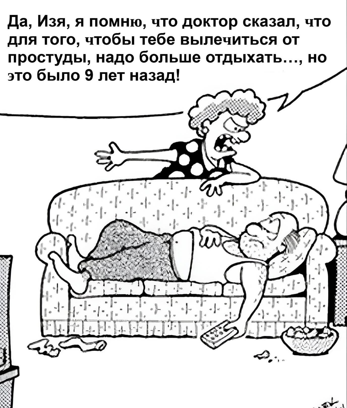 Да, Изя, я помню, что доктор сказал, что для того, чтобы тебе вылечиться от простуды, надо больше отдыхать..., но это было 9 лет назад!