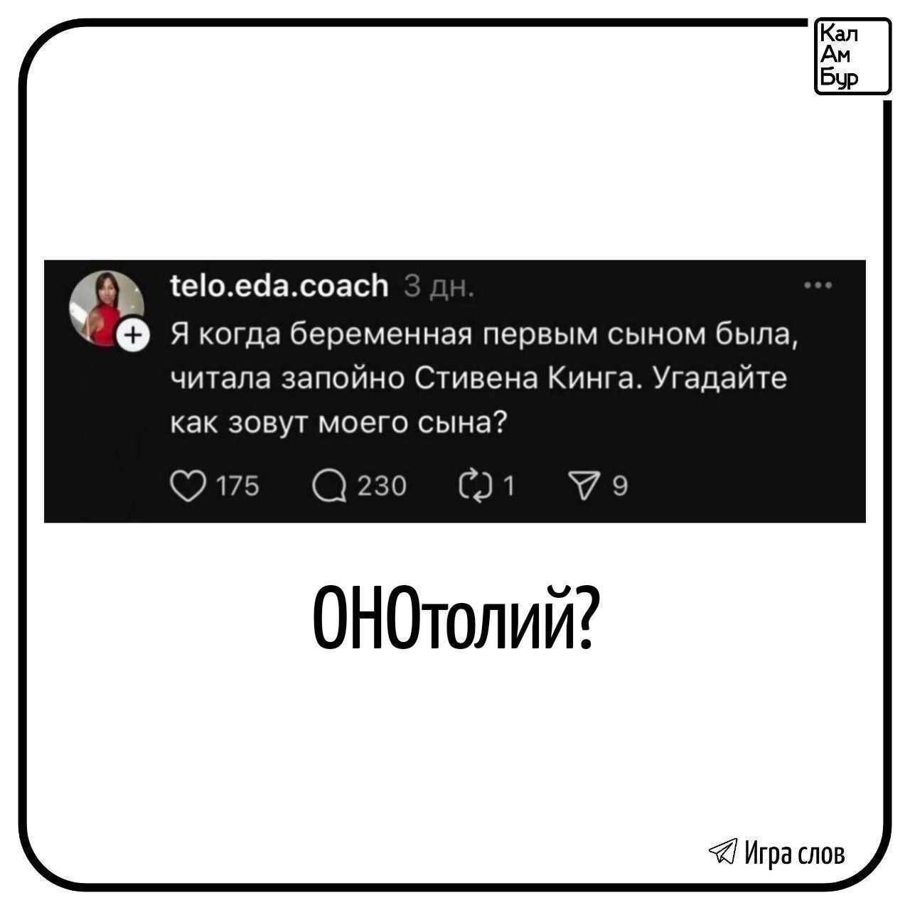 telo.eda.coach 3 дн. Я когда беременная первым сыном была, читала запойно Стивена Кинга. Угадайте как зовут моего сына? ОНОтолий? Кал Ам Бур Игра слов