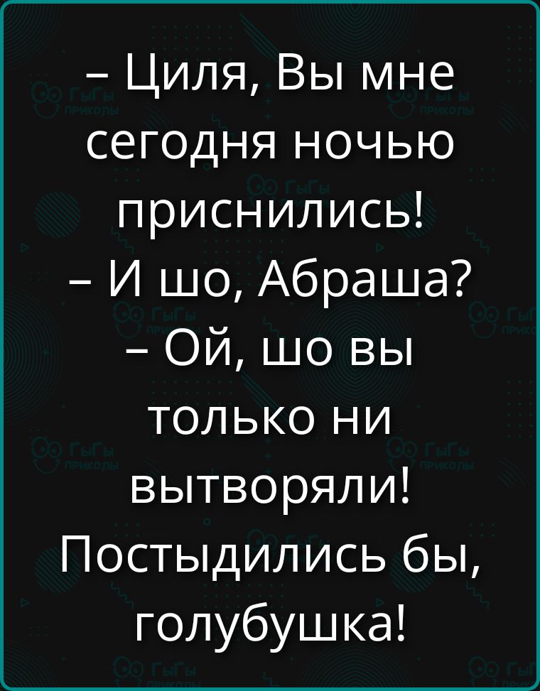 — Циля, Вы мне сегодня ночью приснились! — И шо, Абраша? — Ой, шо вы только ни вытворяли! Постыдились бы, голубушка!