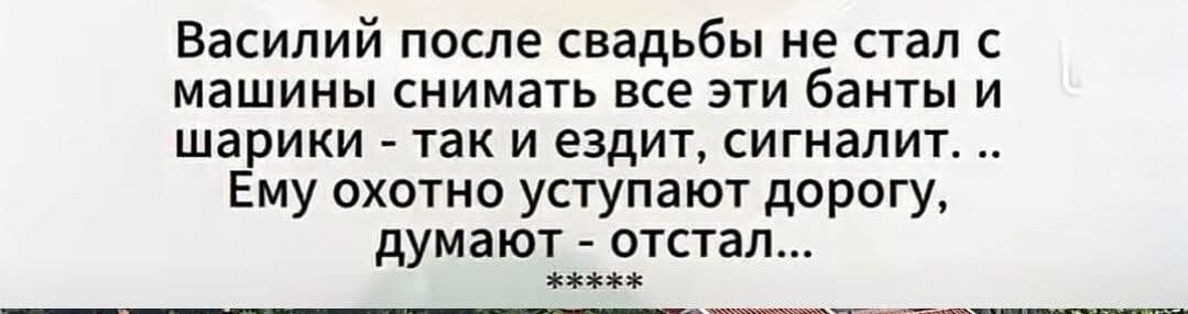 Василий после свадьбы не стал с машины снимать все эти банты и шарики - так и ездит, сигналит... Ему охотно уступают дорогу, думают - отстал...