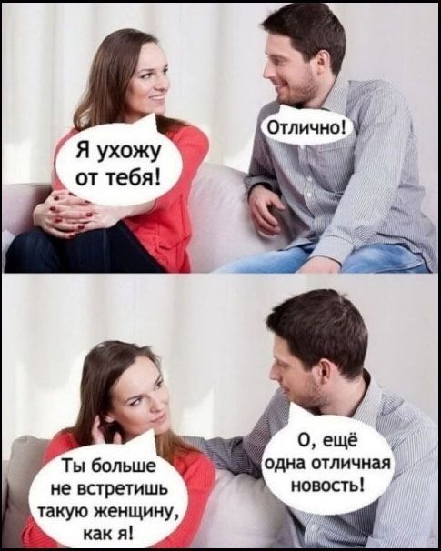 Я ухожу от тебя! Отлично! Ты больше не встретишь такую женщину, как я! О, ещё одна отличная новость!