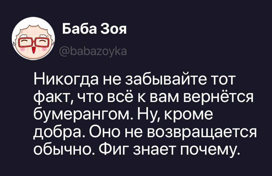 Баба Зоя @babazoyka Никогда не забывайте тот факт, что всё к вам вернётся бумерангом. Ну, кроме добра. Оно не возвращается обычно. Фиг знает почему.