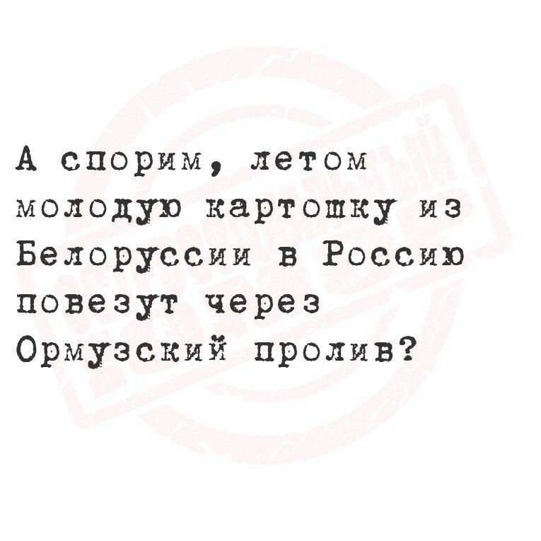 А спорим, летом молодую картошку из Белоруссии в Россию повезут через Ормузский пролив?