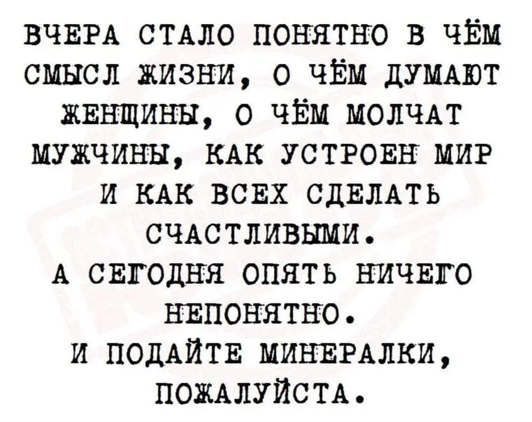 Вчера стало понятно в чём смысл жизни, о чём думают женщины, о чём молчат мужчины, как устроен мир и как всех сделать счастливыми. А сегодня опять ничего непонятно. И подайте минералки, пожалуйста.