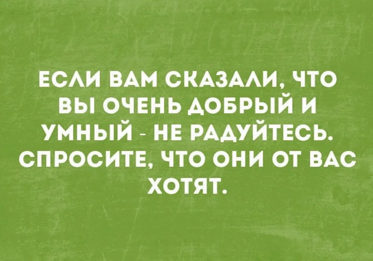 ЕСЛИ ВАМ СКАЗАЛИ, ЧТО ВЫ ОЧЕНЬ ДОБРЫЙ И УМНЫЙ - НЕ РАДУЙТЕСЬ. СПРОСИТЕ, ЧТО ОНИ ОТ ВАС ХОТЯТ.