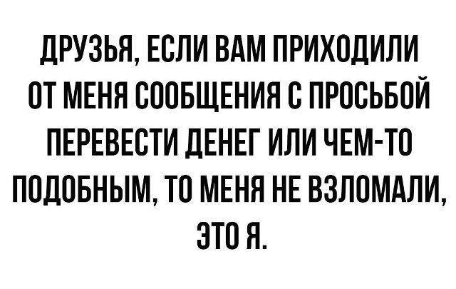 ДРУЗЬЯ, ЕСЛИ ВАМ ПРИХОДИЛИ ОТ МЕНЯ СООБЩЕНИЯ С ПРОСЬБОЙ ПЕРЕВЕСТИ ДЕНЕГ ИЛИ ЧЕМ-ТО ПОДОБНЫМ, ТО МЕНЯ НЕ ВЗЛОМАЛИ, ЭТО Я.