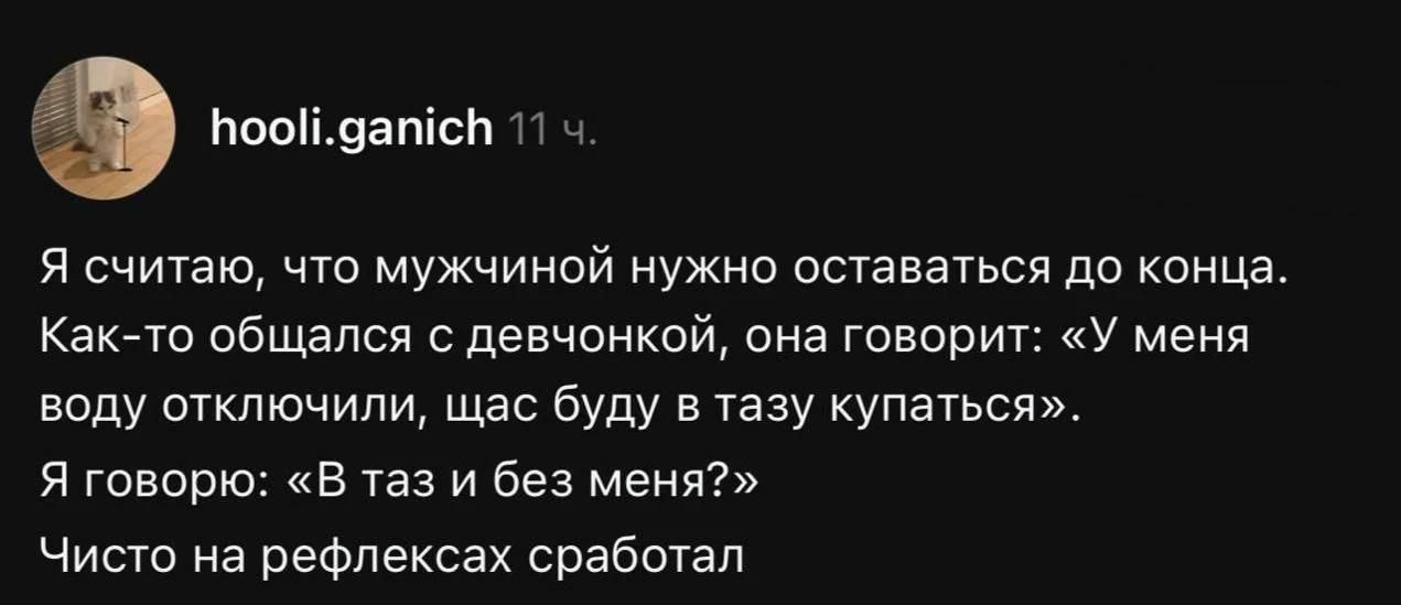 Я считаю, что мужчиной нужно оставаться до конца. Как-то общался с девчонкой, она говорит: «У меня воду отключили, щас буду в тазу купаться». Я говорю: «В таз и без меня?» Чисто на рефлексах сработал