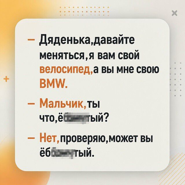 — Дяденька, давайте меняться, я вам свой велосипед, а вы мне свою BMW. — Мальчик, ты что, ёб**утый? — Нет, проверяю, может вы ёб**утый.