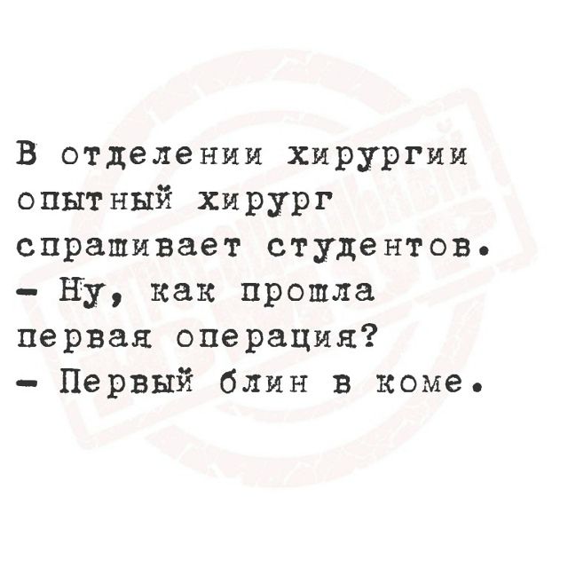 В отделении хирургии опытный хирург спрашивает студентов. – Ну, как прошла первая операция? – Первый блин в коме.