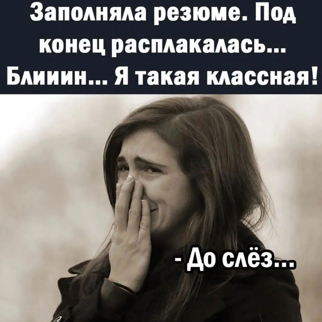 Заполняла резюме. Под конец расплакалась... Блииин... Я такая классная! - До слёз...