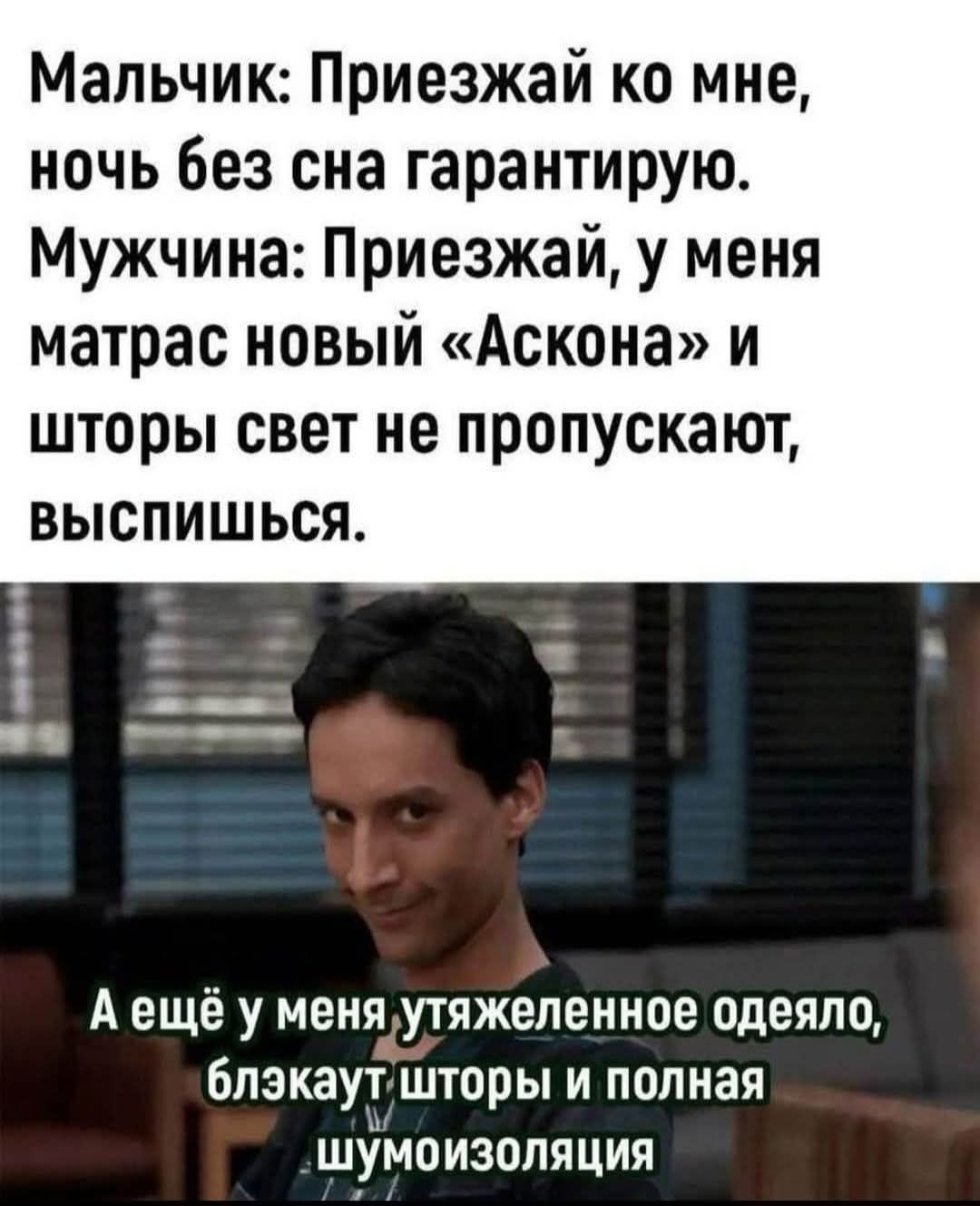 Мальчик: Приезжай ко мне, ночь без сна гарантирую. Мужчина: Приезжай, у меня матрас новый «Аскона» и шторы свет не пропускают, выспишься. А ещё у меня утяжеленное одеяло, блэкаут шторы и полная шумоизоляция